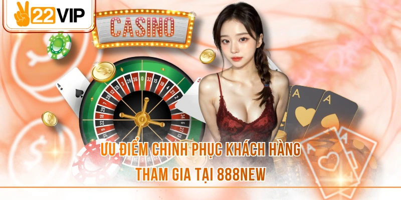 Ưu điểm chinh phục khách hàng tham gia tại 888NEW