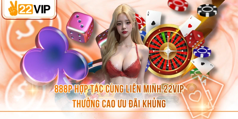 888P Hợp Tác Cùng Liên Minh 22VIP Thưởng Cao Ưu Đãi