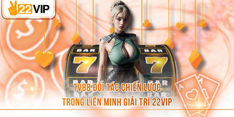 TV88 Đối Tác Chiến Lược Trong Liên Minh Giải Trí 22VIP